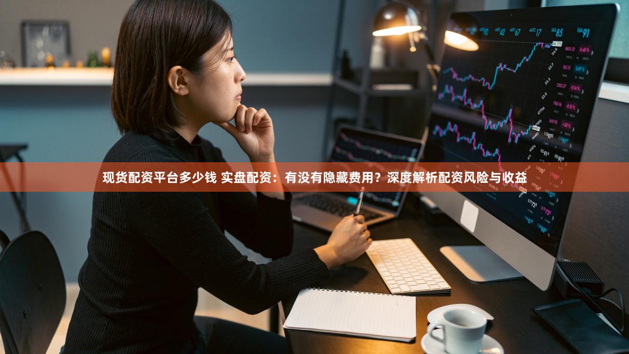 现货配资平台多少钱 实盘配资：有没有隐藏费用？深度解析配资风险与收益