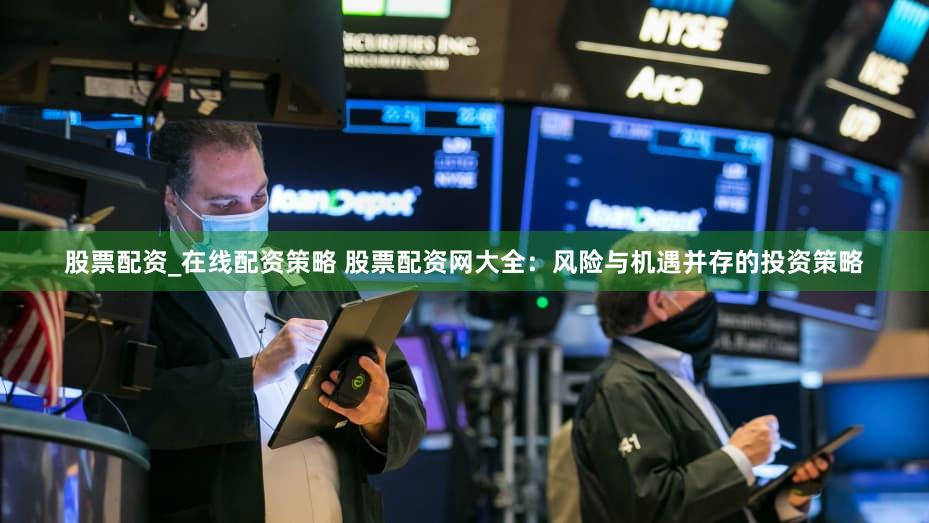 股票配资_在线配资策略 股票配资网大全：风险与机遇并存的投资策略