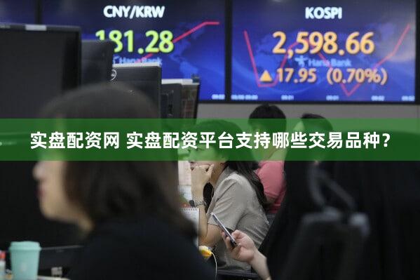 实盘配资网 实盘配资平台支持哪些交易品种？