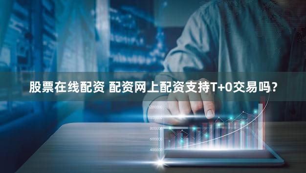 股票在线配资 配资网上配资支持T+0交易吗？