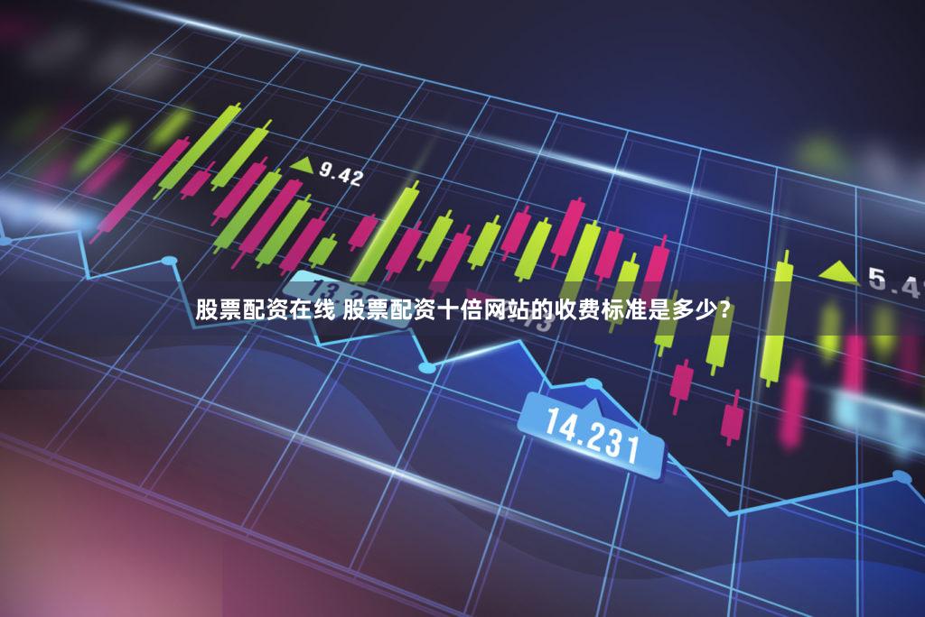 股票配资在线 股票配资十倍网站的收费标准是多少？