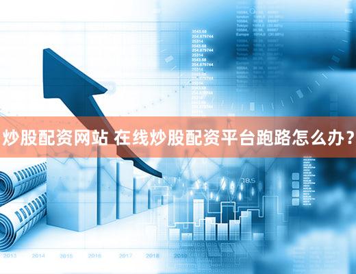 炒股配资网站 在线炒股配资平台跑路怎么办？