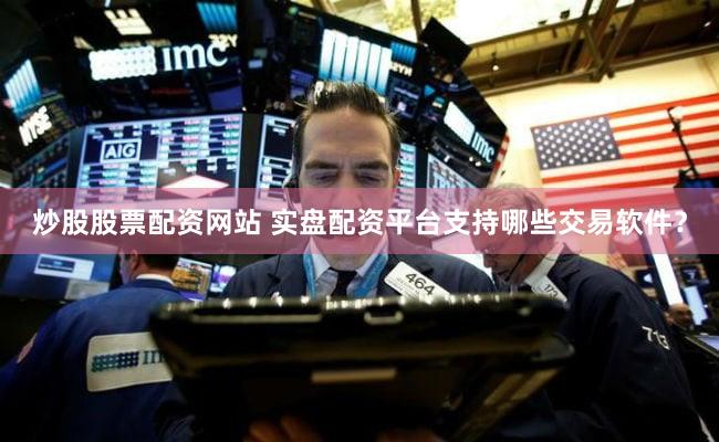 炒股股票配资网站 实盘配资平台支持哪些交易软件？