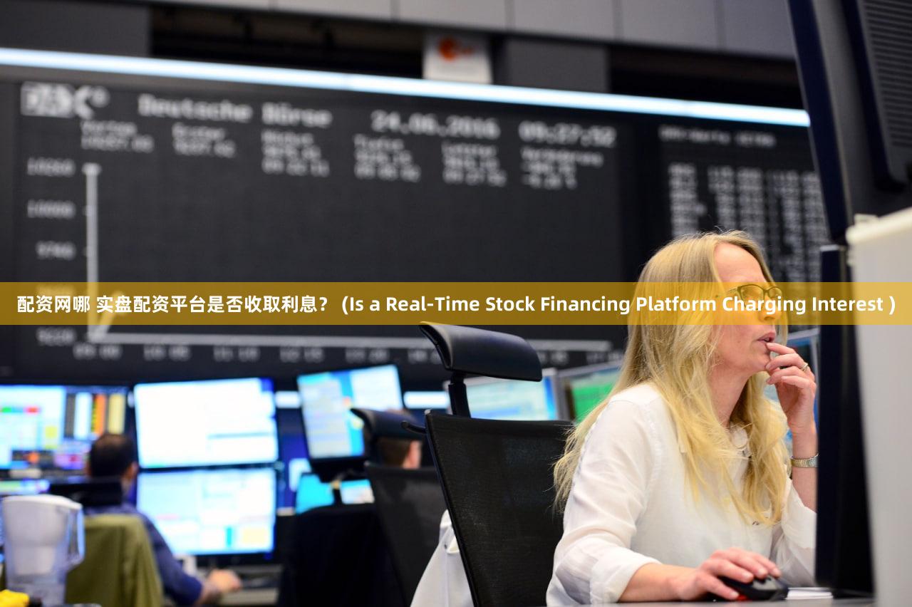 配资网哪 实盘配资平台是否收取利息？ (Is a Real-Time Stock Financing Platform Charging Interest )