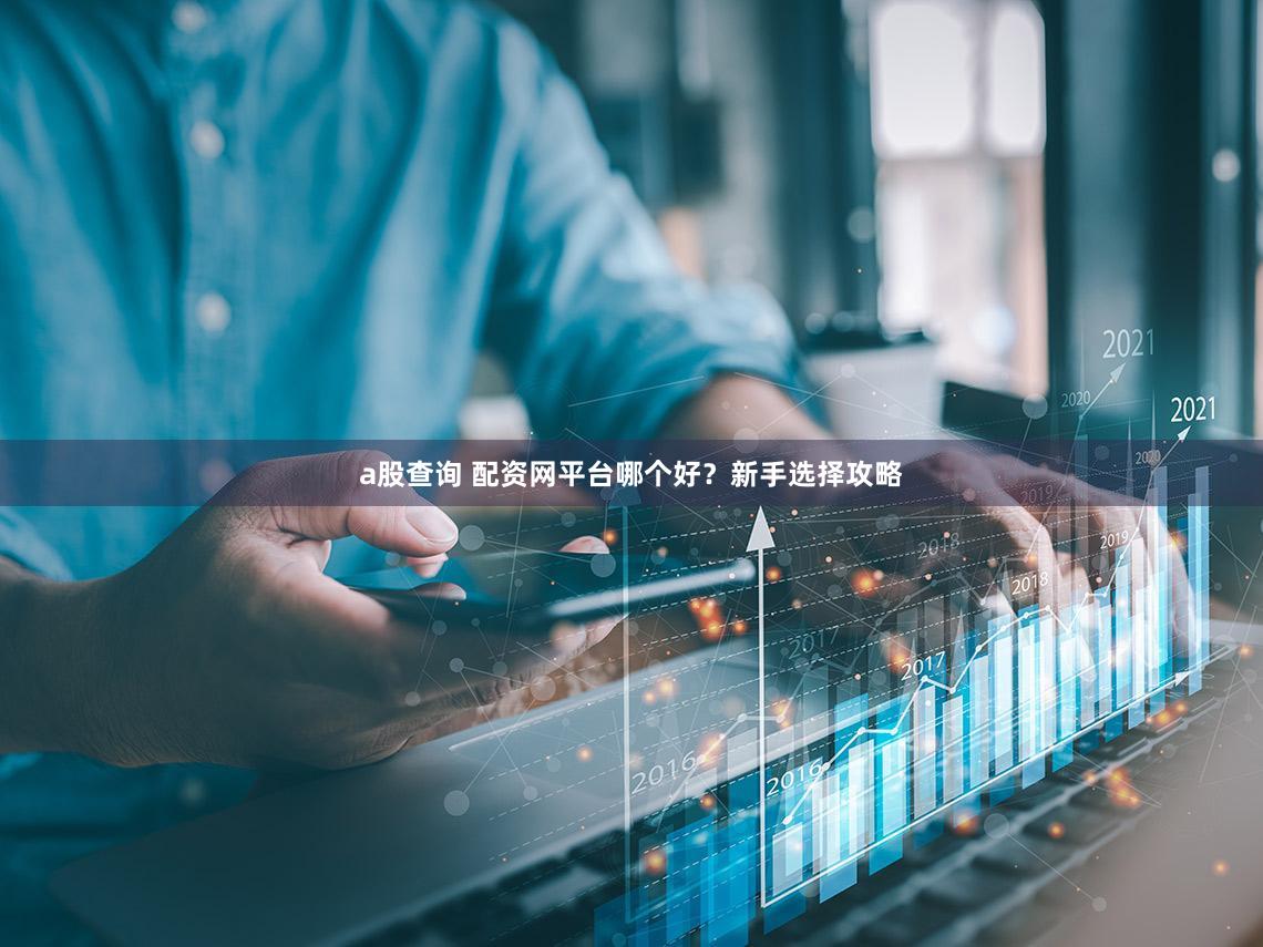 a股查询 配资网平台哪个好？新手选择攻略