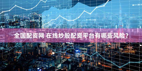 全国配资网 在线炒股配资平台有哪些风险？