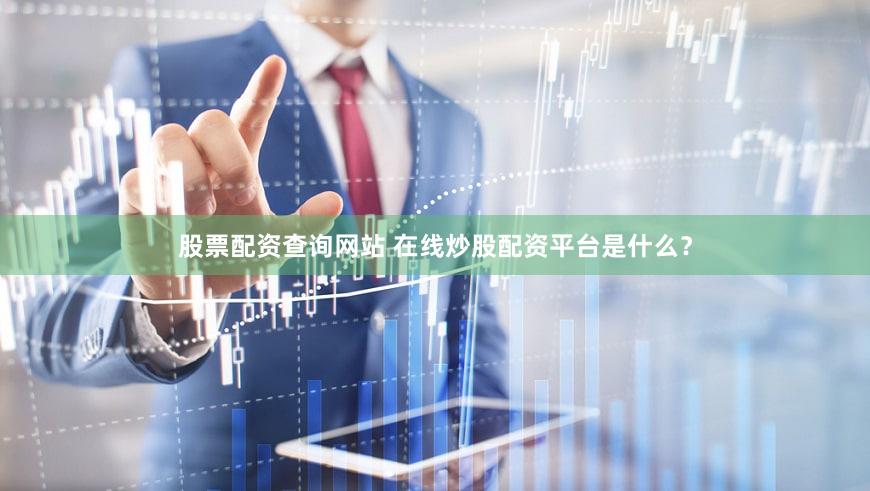 股票配资查询网站 在线炒股配资平台是什么？