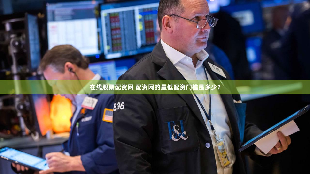 在线股票配资网 配资网的最低配资门槛是多少？