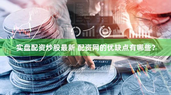实盘配资炒股最新 配资网的优缺点有哪些？