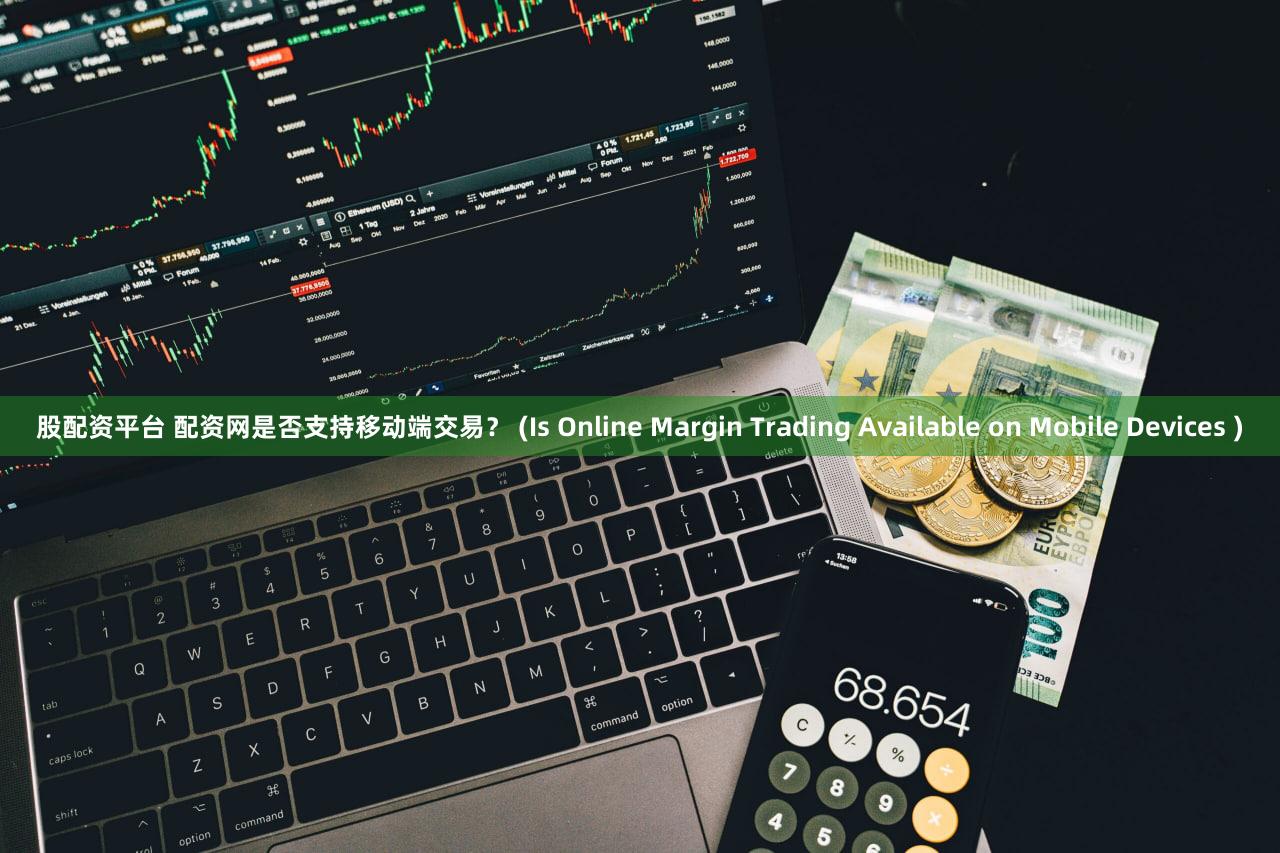 股配资平台 配资网是否支持移动端交易？ (Is Online Margin Trading Available on Mobile Devices )