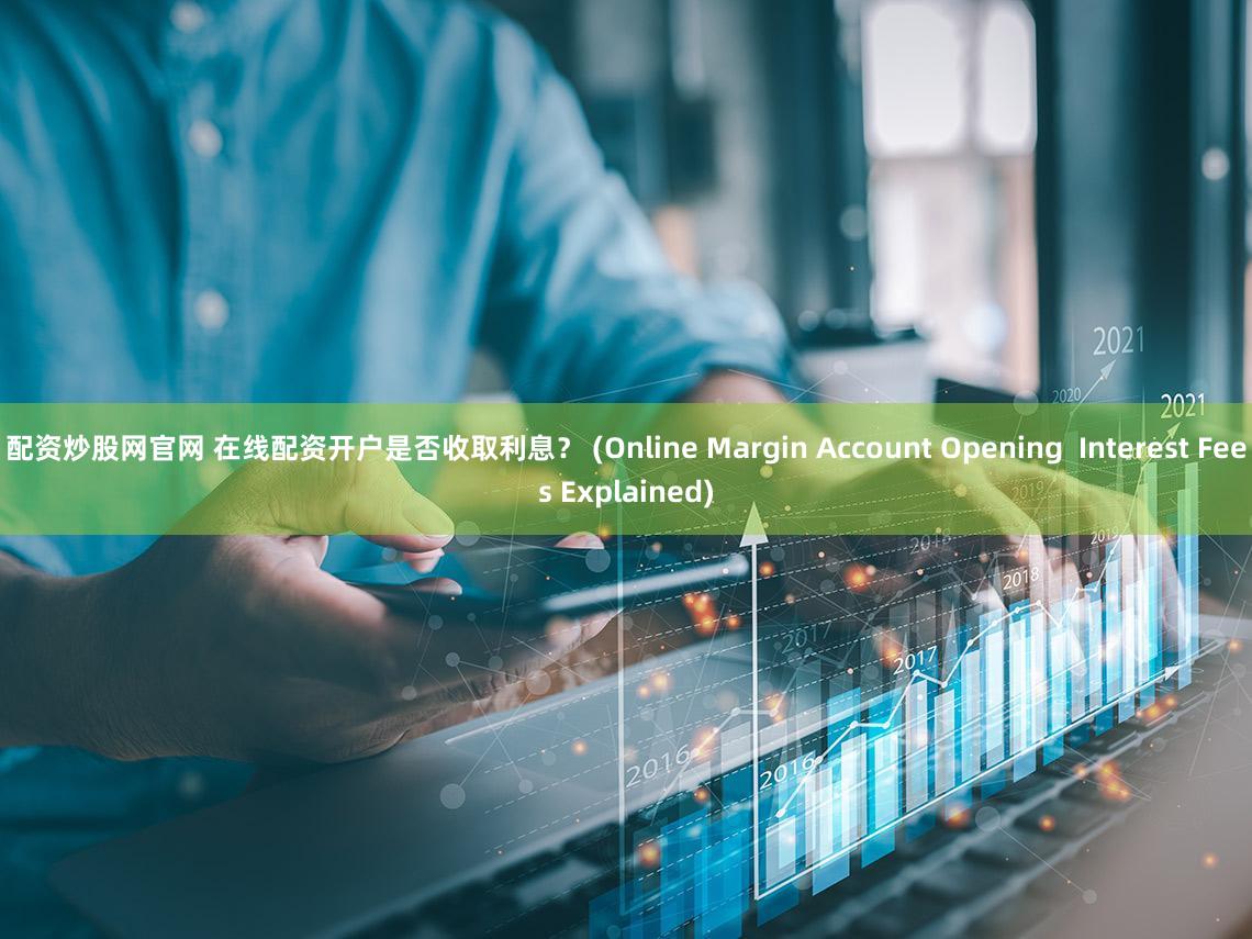配资炒股网官网 在线配资开户是否收取利息？ (Online Margin Account Opening  Interest Fees Explained)