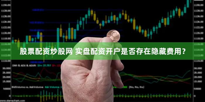 股票配资炒股网 实盘配资开户是否存在隐藏费用？
