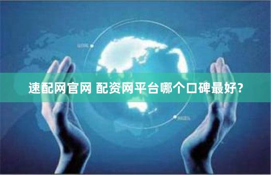 速配网官网 配资网平台哪个口碑最好？
