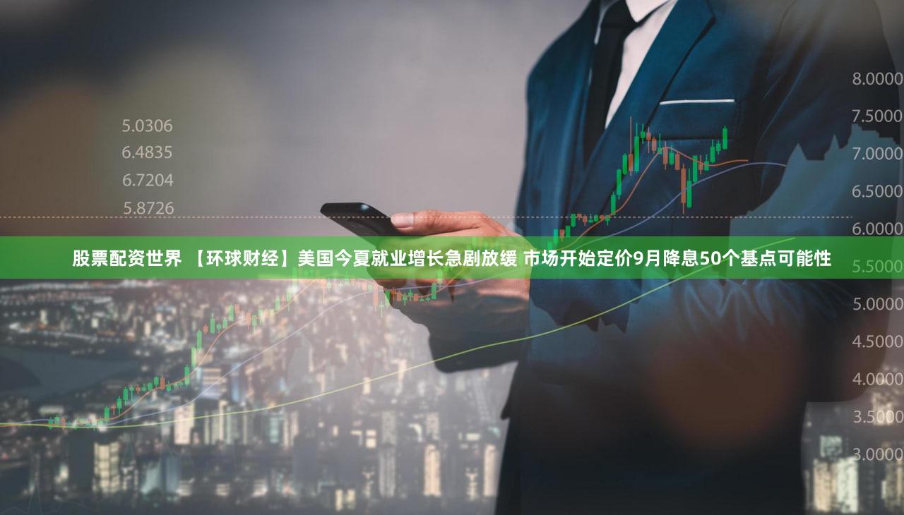 股票配资世界 【环球财经】美国今夏就业增长急剧放缓 市场开始定价9月降息50个基点可能性