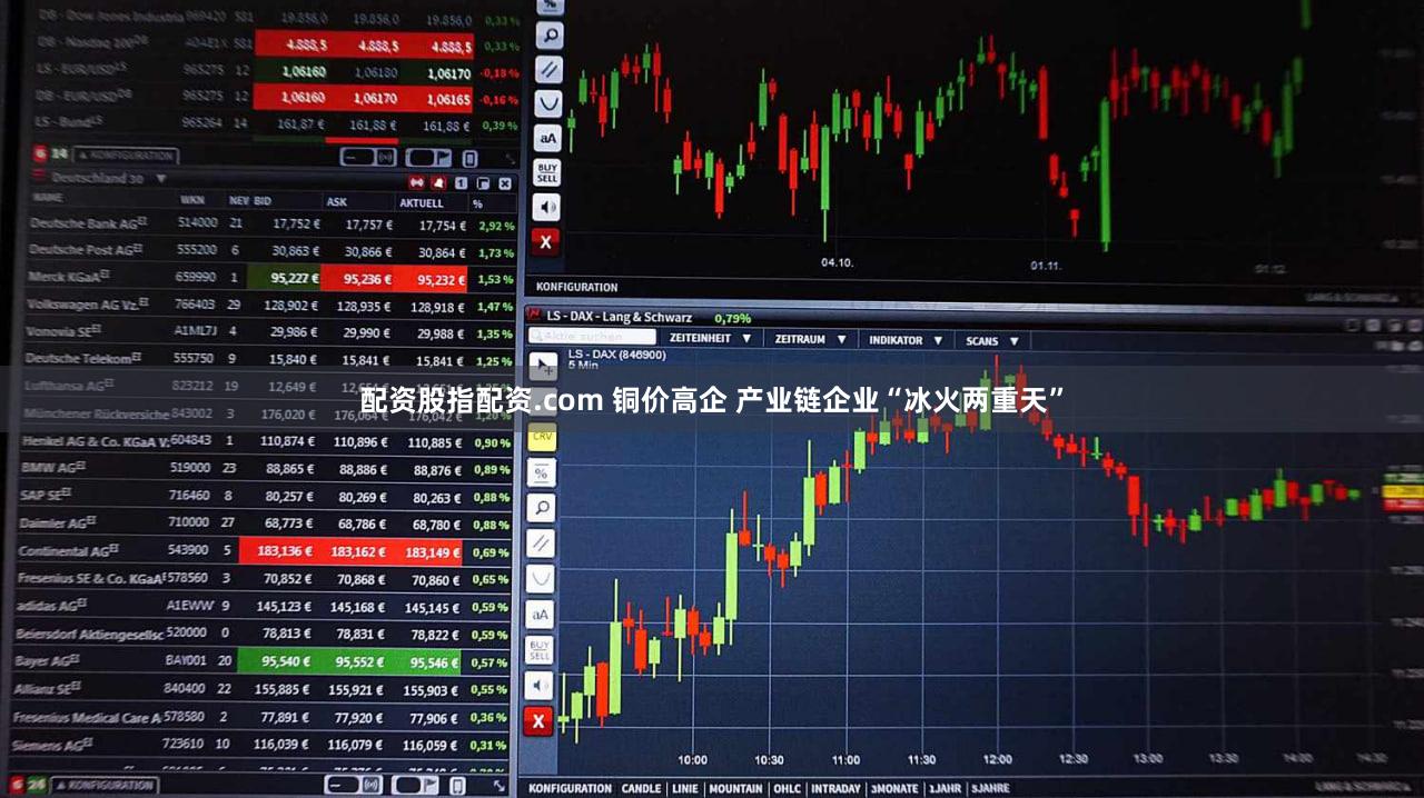 配资股指配资.com 铜价高企 产业链企业“冰火两重天”
