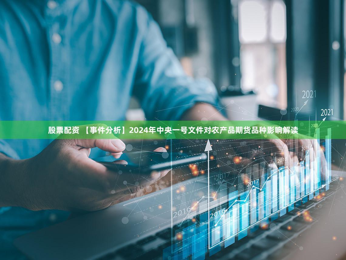 股票配资 【事件分析】2024年中央一号文件对农产品期货品种影响解读