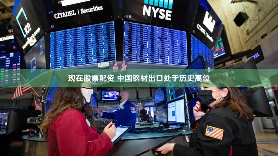 现在股票配资 中国钢材出口处于历史高位