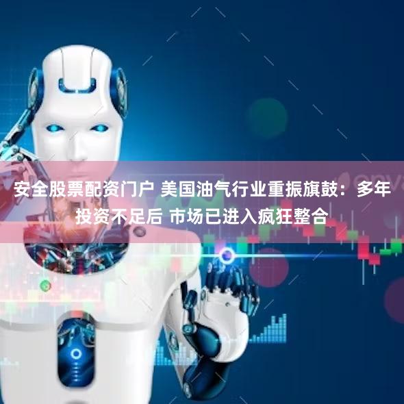 安全股票配资门户 美国油气行业重振旗鼓：多年投资不足后 市场已进入疯狂整合