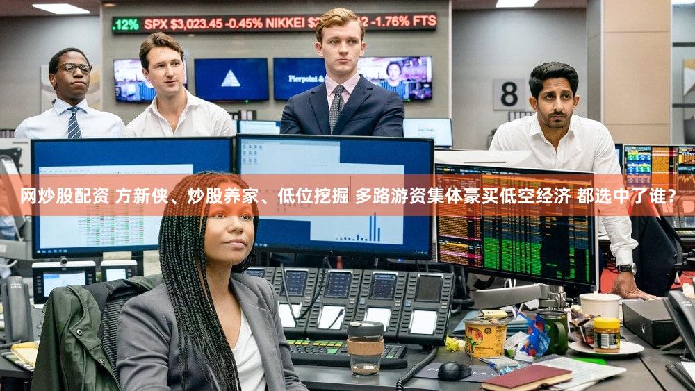 网炒股配资 方新侠、炒股养家、低位挖掘 多路游资集体豪买低空经济 都选中了谁？