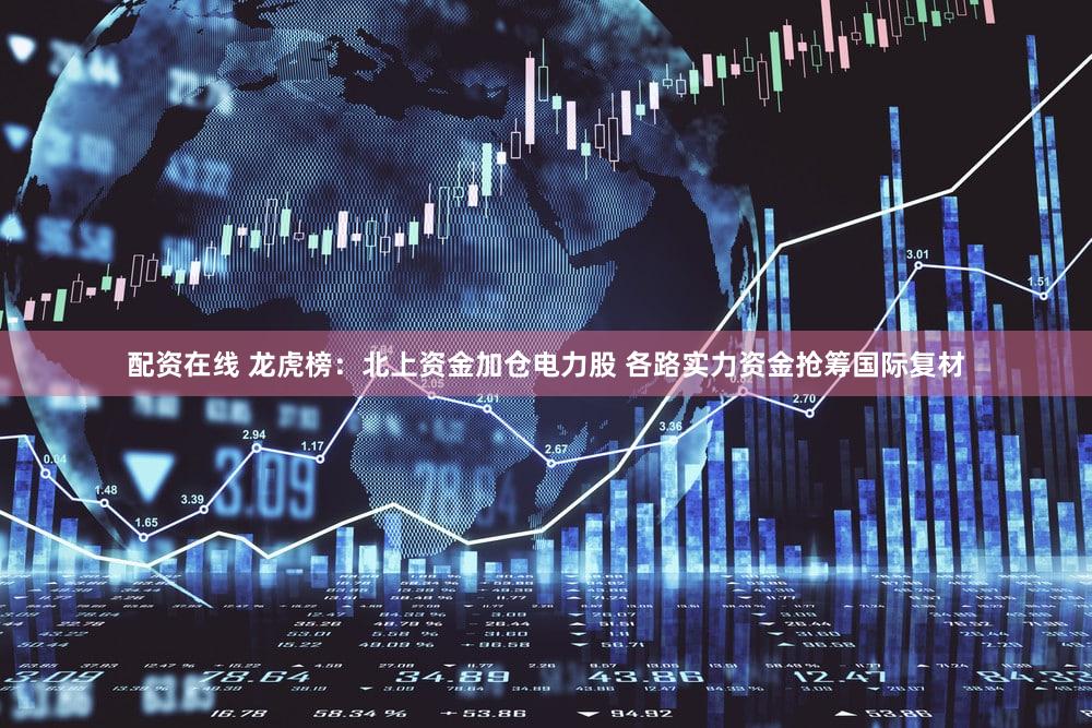 配资在线 龙虎榜：北上资金加仓电力股 各路实力资金抢筹国际复材