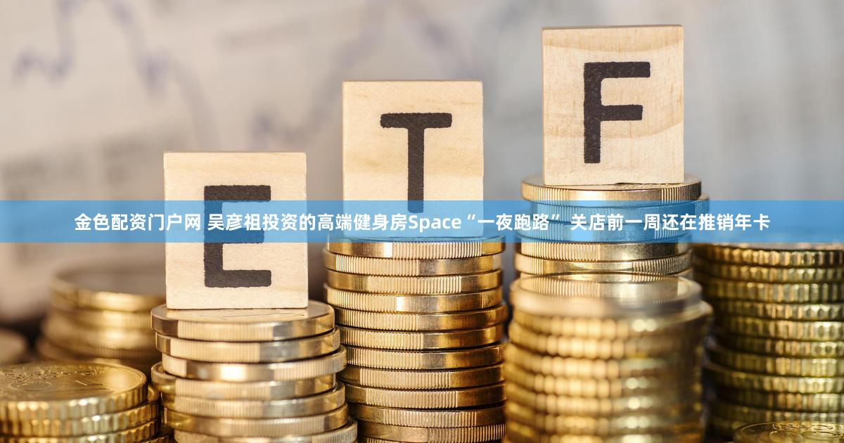 金色配资门户网 吴彦祖投资的高端健身房Space“一夜跑路” 关店前一周还在推销年卡