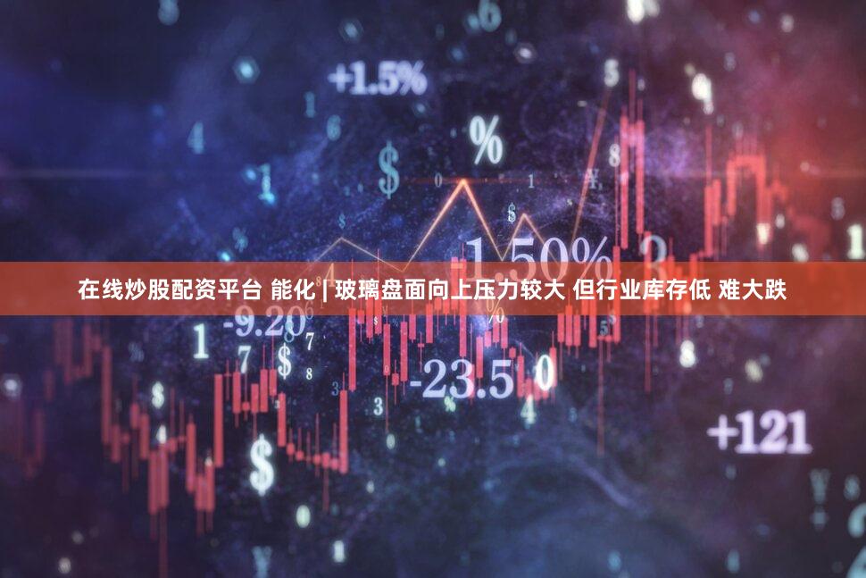 在线炒股配资平台 能化 | 玻璃盘面向上压力较大 但行业库存低 难大跌