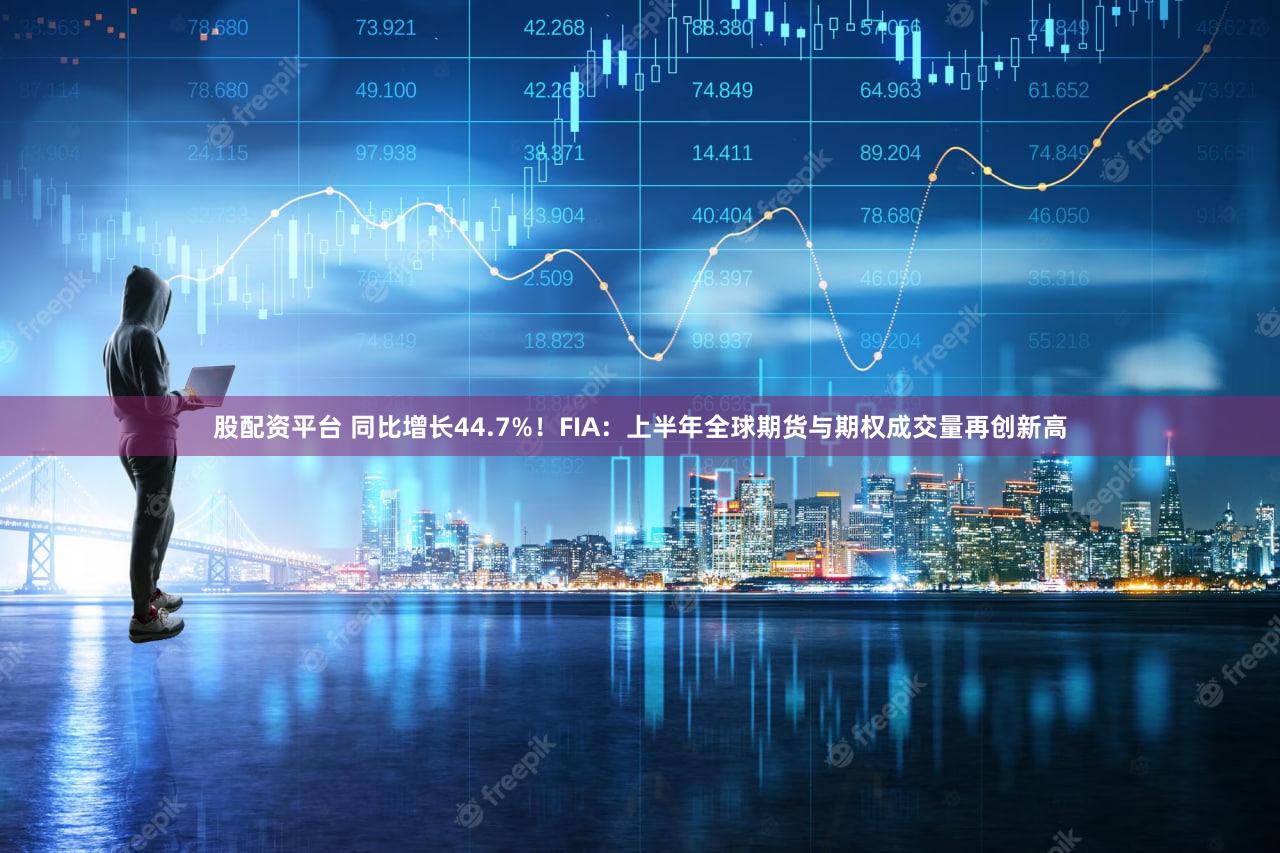 股配资平台 同比增长44.7%！FIA：上半年全球期货与期权成交量再创新高