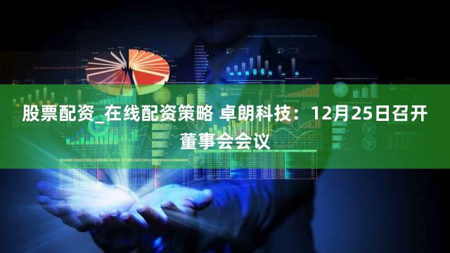 股票配资_在线配资策略 卓朗科技：12月25日召开董事会会议