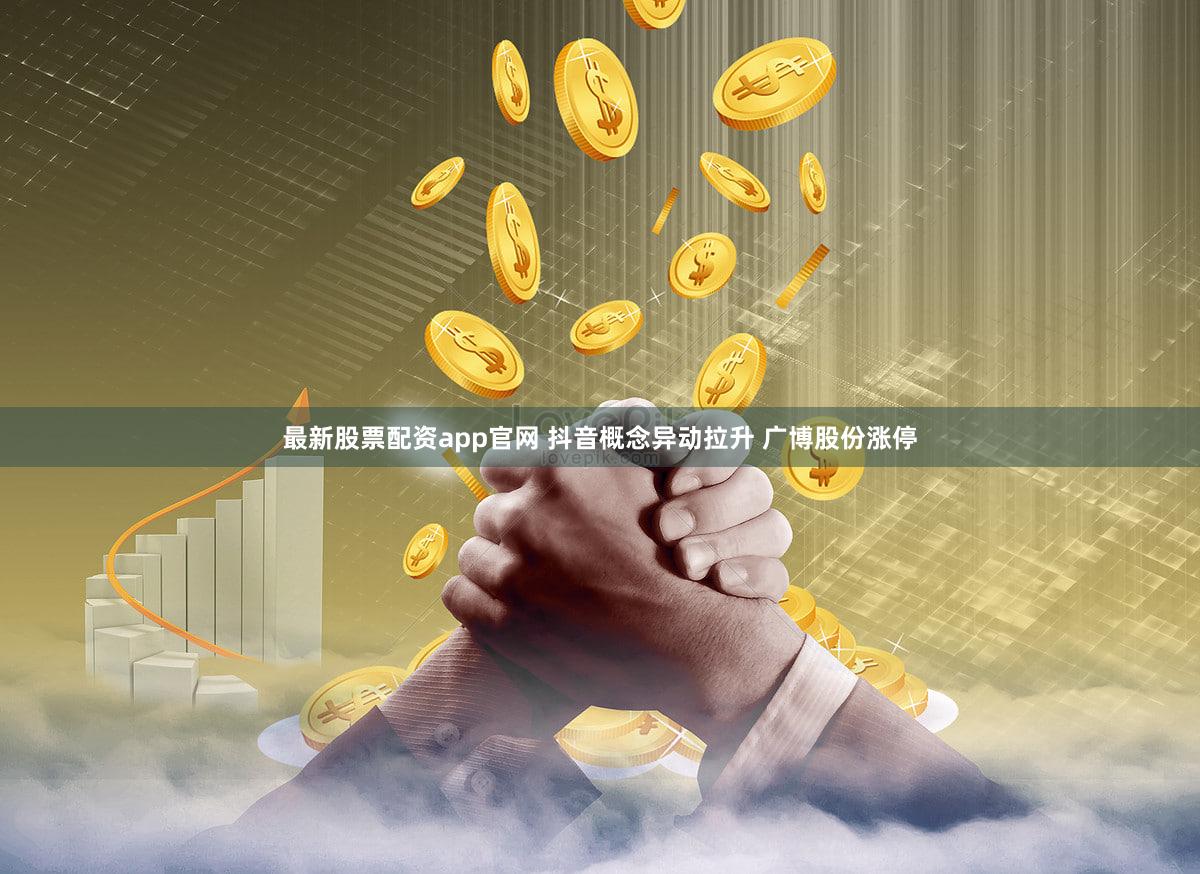 最新股票配资app官网 抖音概念异动拉升 广博股份涨停