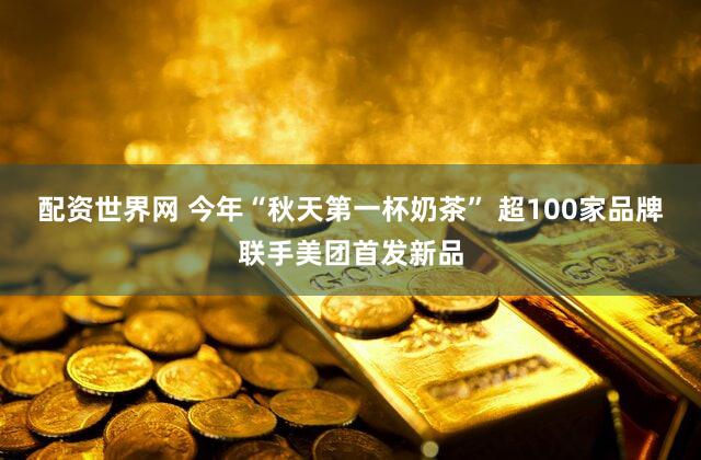 配资世界网 今年“秋天第一杯奶茶” 超100家品牌联手美团首发新品