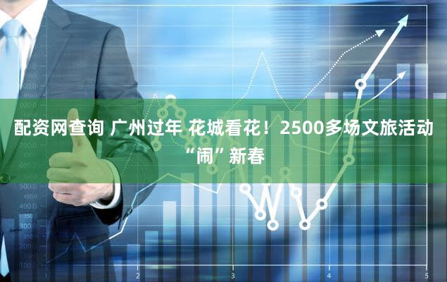 配资网查询 广州过年 花城看花！2500多场文旅活动“闹”新春