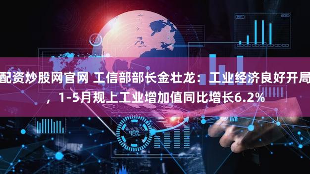 配资炒股网官网 工信部部长金壮龙：工业经济良好开局，1-5月规上工业增加值同比增长6.2%