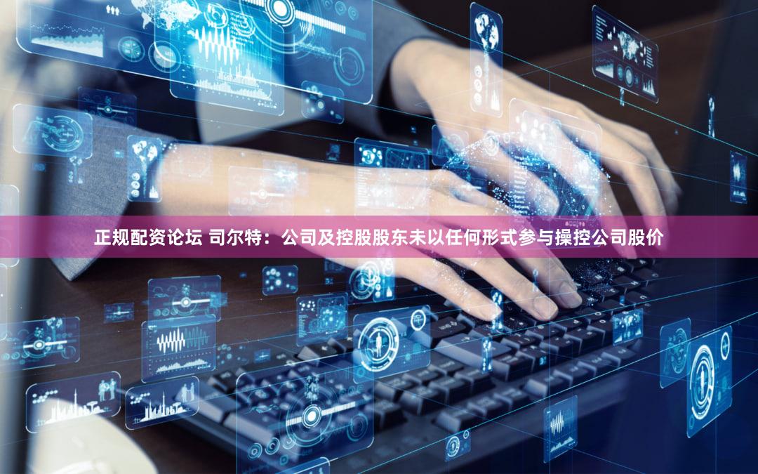 正规配资论坛 司尔特：公司及控股股东未以任何形式参与操控公司股价