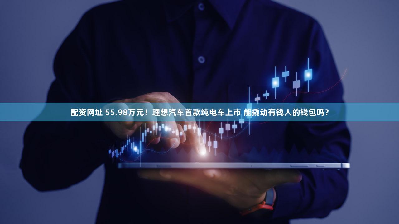 配资网址 55.98万元！理想汽车首款纯电车上市 能撬动有钱人的钱包吗？