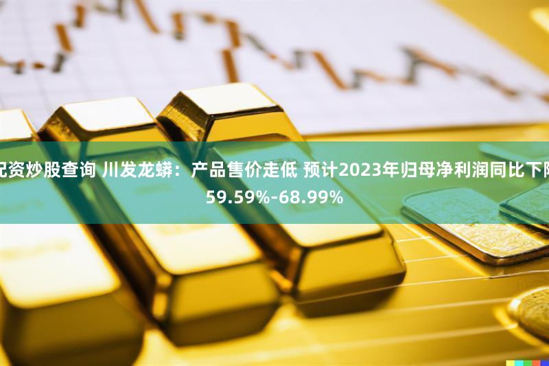 配资炒股查询 川发龙蟒：产品售价走低 预计2023年归母净利润同比下降59.59%-68.99%