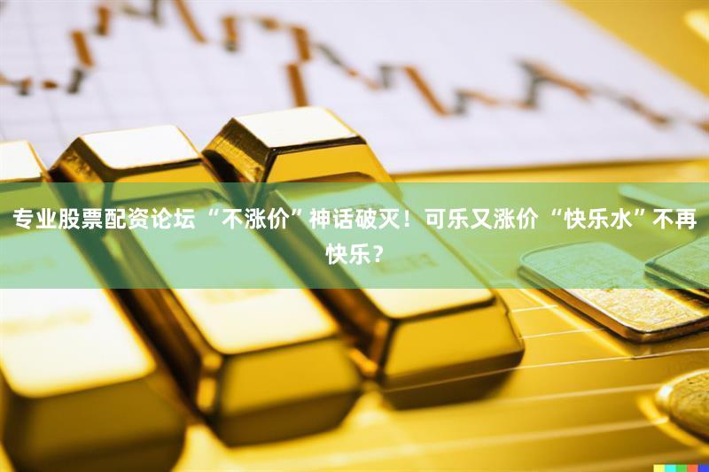 专业股票配资论坛 “不涨价”神话破灭！可乐又涨价 “快乐水”不再快乐？