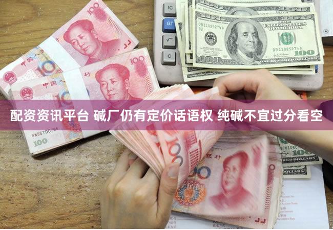 配资资讯平台 碱厂仍有定价话语权 纯碱不宜过分看空