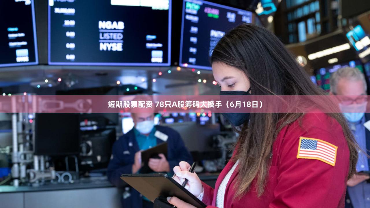 短期股票配资 78只A股筹码大换手（6月18日）