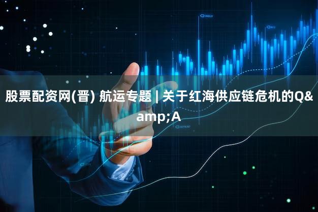 股票配资网(晋) 航运专题 | 关于红海供应链危机的Q&A