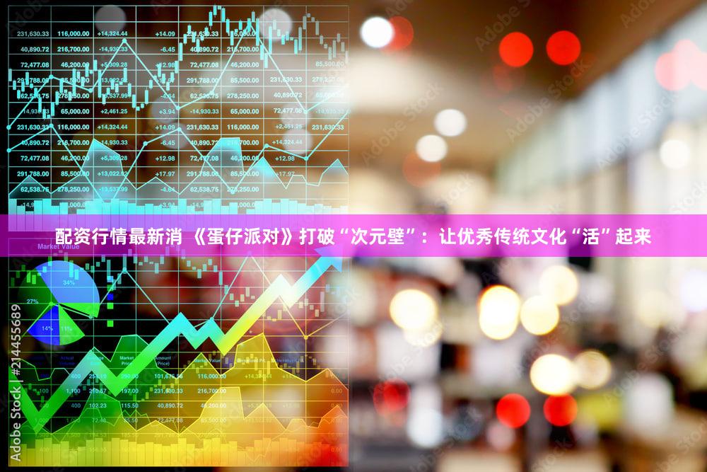 配资行情最新消 《蛋仔派对》打破“次元壁”：让优秀传统文化“活”起来