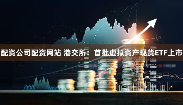 配资公司配资网站 港交所：首批虚拟资产现货ETF上市