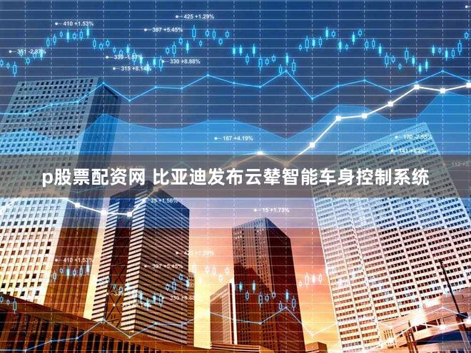 p股票配资网 比亚迪发布云辇智能车身控制系统