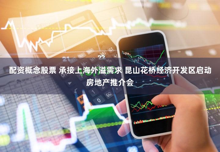 配资概念股票 承接上海外溢需求 昆山花桥经济开发区启动房地产推介会