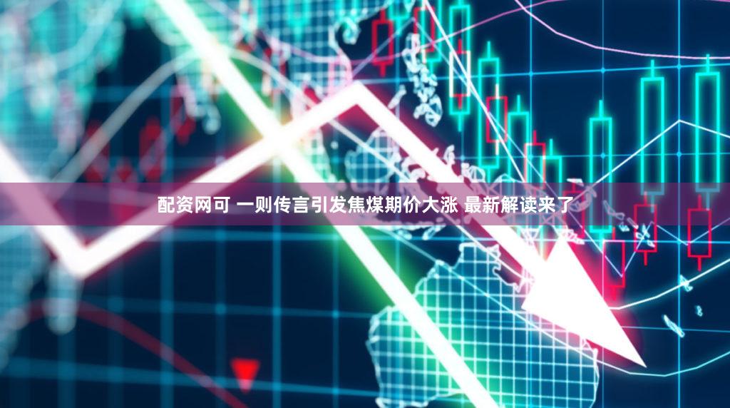 配资网可 一则传言引发焦煤期价大涨 最新解读来了