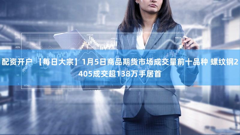 配资开户 【每日大宗】1月5日商品期货市场成交量前十品种 螺纹钢2405成交超138万手居首