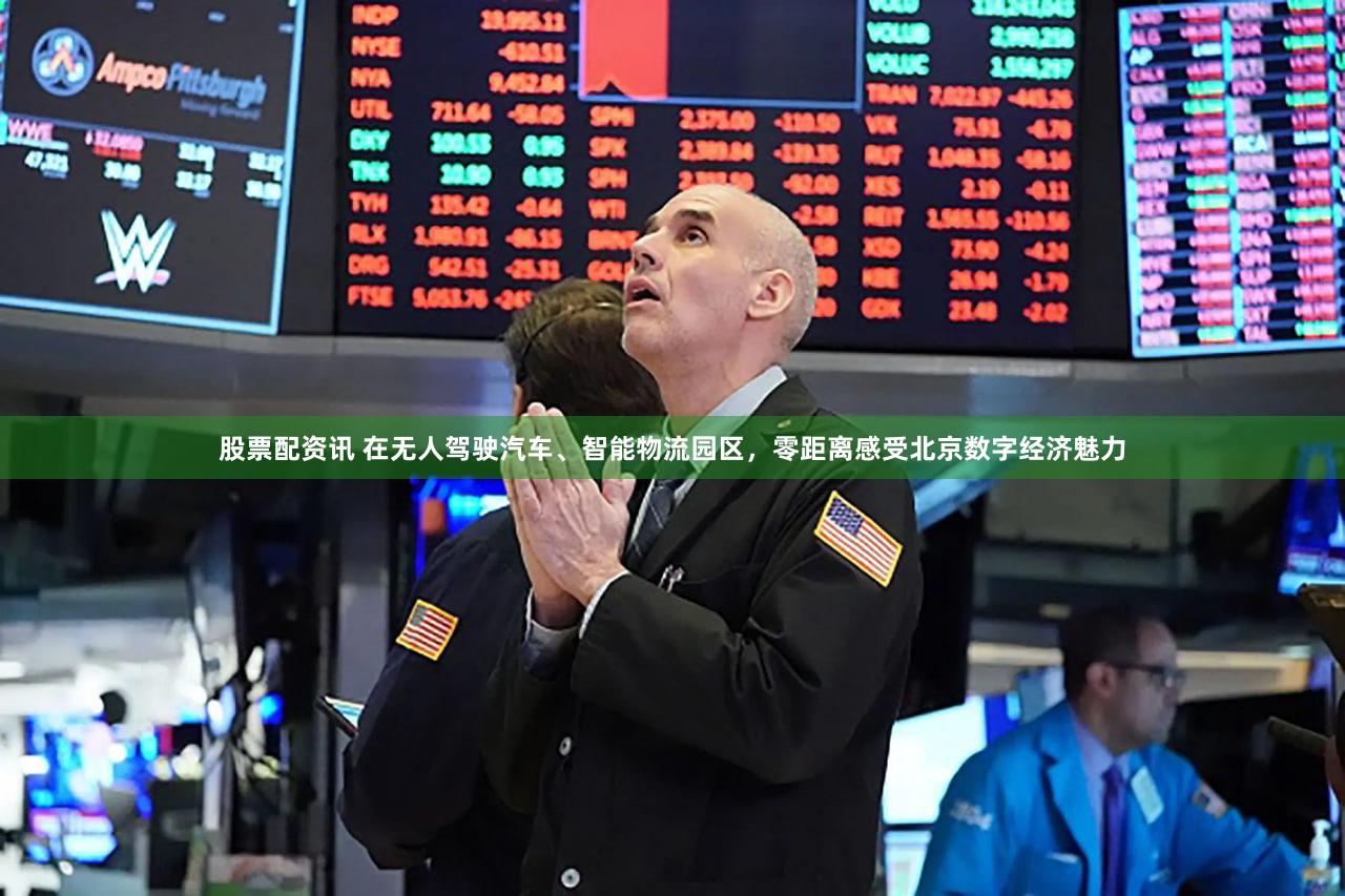 股票配资讯 在无人驾驶汽车、智能物流园区，零距离感受北京数字经济魅力