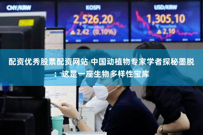 配资优秀股票配资网站 中国动植物专家学者探秘墨脱：这是一座生物多样性宝库