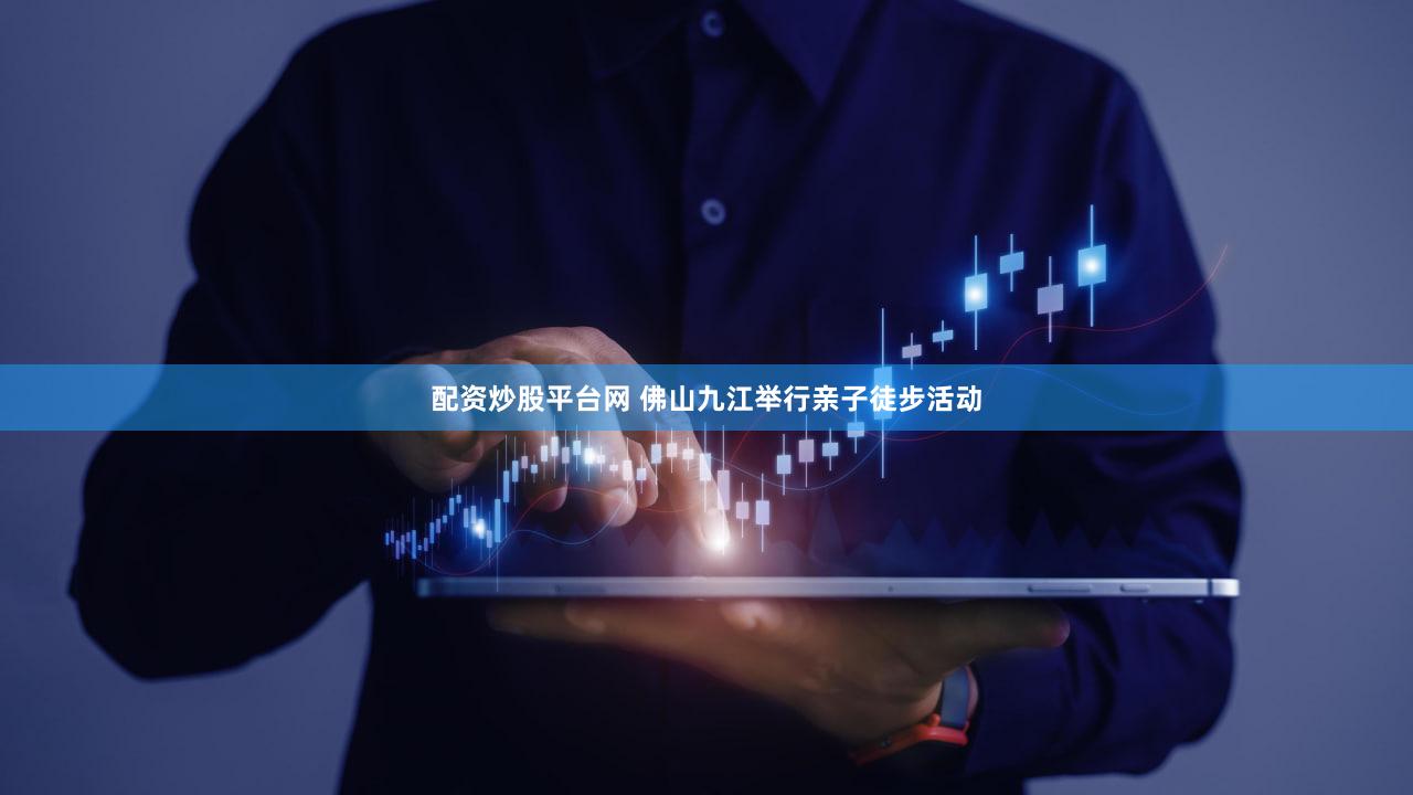 配资炒股平台网 佛山九江举行亲子徒步活动