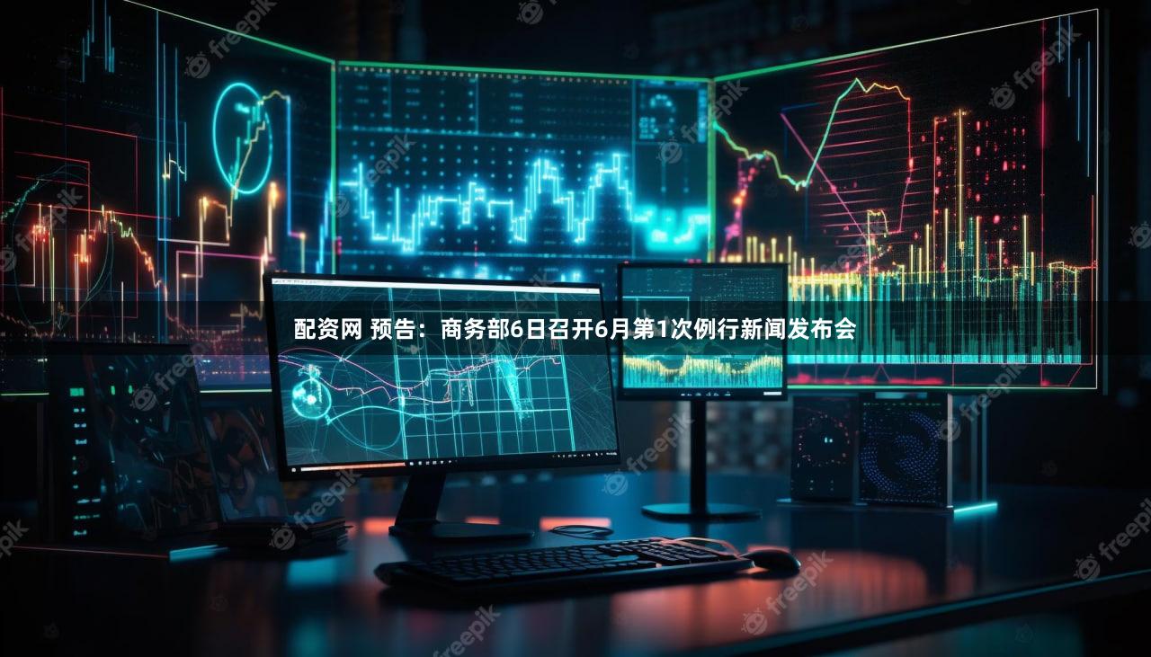 配资网 预告：商务部6日召开6月第1次例行新闻发布会