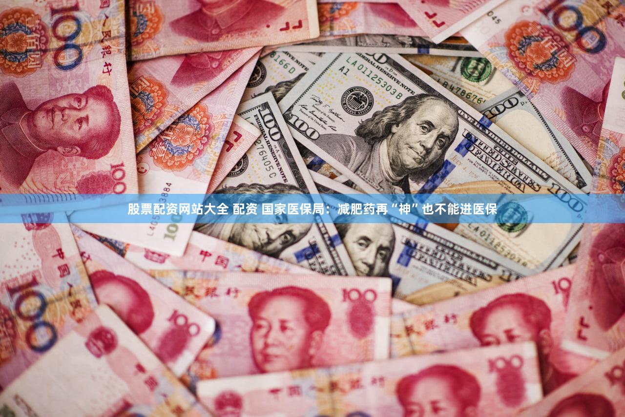 股票配资网站大全 配资 国家医保局：减肥药再“神”也不能进医保